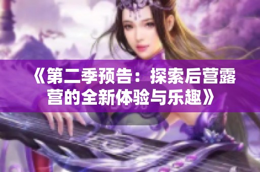 《第二季预告：探索后营露营的全新体验与乐趣》
