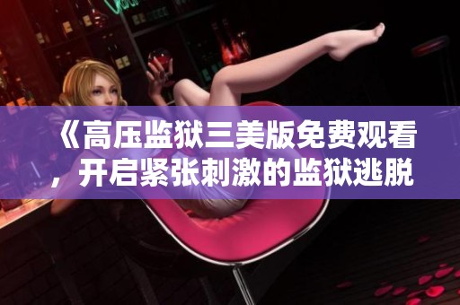 《高压监狱三美版免费观看，开启紧张刺激的监狱逃脱体验》