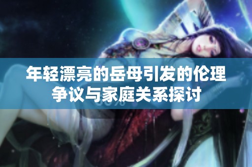 年轻漂亮的岳母引发的伦理争议与家庭关系探讨