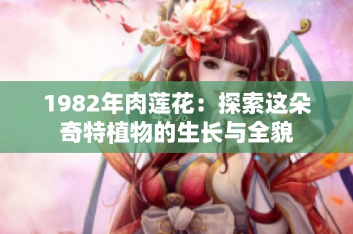 1982年肉莲花：探索这朵奇特植物的生长与全貌
