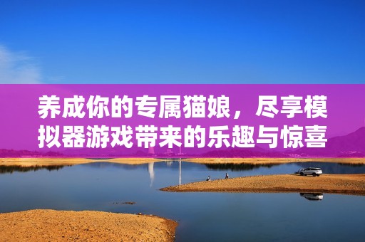 养成你的专属猫娘，尽享模拟器游戏带来的乐趣与惊喜！
