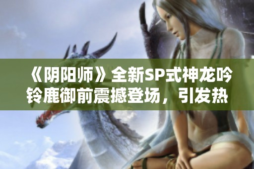 《阴阳师》全新SP式神龙吟铃鹿御前震撼登场，引发热议