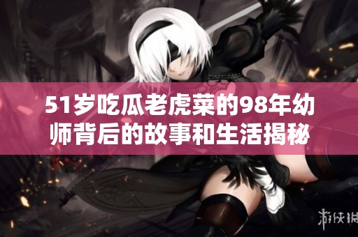 51岁吃瓜老虎菜的98年幼师背后的故事和生活揭秘