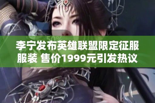 李宁发布英雄联盟限定征服服装 售价1999元引发热议