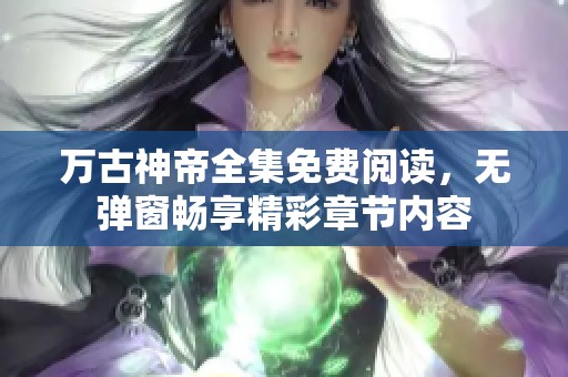 万古神帝全集免费阅读，无弹窗畅享精彩章节内容