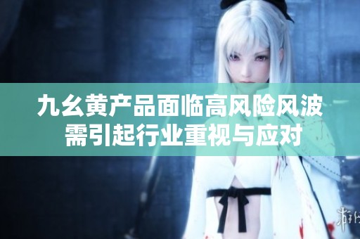九幺黄产品面临高风险风波 需引起行业重视与应对
