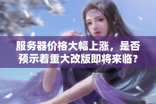 服务器价格大幅上涨，是否预示着重大改版即将来临？