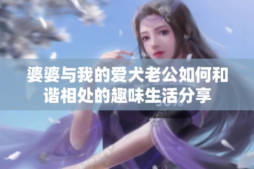 婆婆与我的爱犬老公如何和谐相处的趣味生活分享