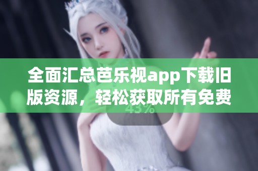 全面汇总芭乐视app下载旧版资源，轻松获取所有免费版本