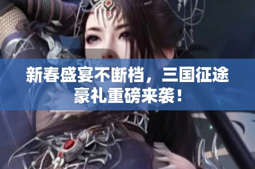 新春盛宴不断档，三国征途豪礼重磅来袭！
