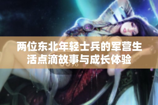 两位东北年轻士兵的军营生活点滴故事与成长体验