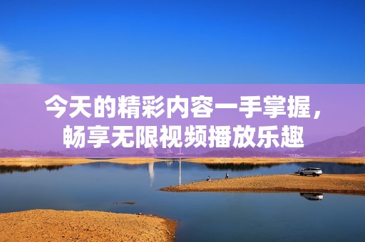 今天的精彩内容一手掌握，畅享无限视频播放乐趣
