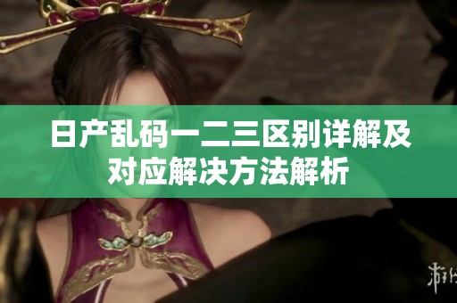 日产乱码一二三区别详解及对应解决方法解析