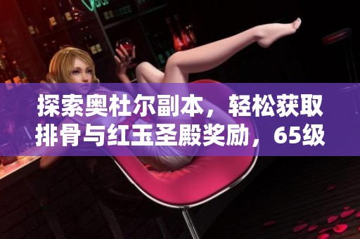 探索奥杜尔副本，轻松获取排骨与红玉圣殿奖励，65级采矿工程全新练级攻略