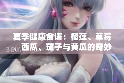 夏季健康食谱：榴莲、草莓、西瓜、茄子与黄瓜的奇妙搭配