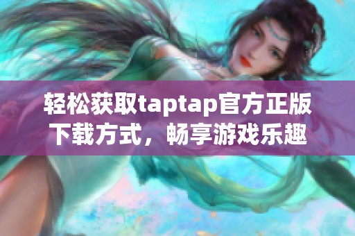 轻松获取taptap官方正版下载方式，畅享游戏乐趣