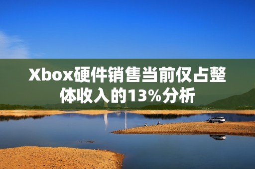 Xbox硬件销售当前仅占整体收入的13%分析