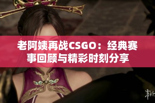 老阿姨再战CSGO：经典赛事回顾与精彩时刻分享