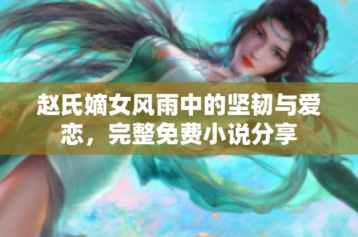 赵氏嫡女风雨中的坚韧与爱恋，完整免费小说分享