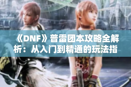 《DNF》普雷团本攻略全解析：从入门到精通的玩法指南