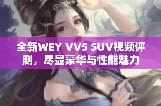 全新WEY VV5 SUV视频评测，尽显豪华与性能魅力