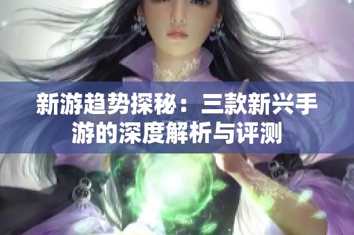 新游趋势探秘：三款新兴手游的深度解析与评测