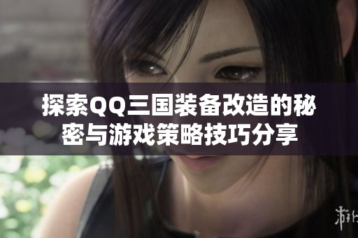 探索QQ三国装备改造的秘密与游戏策略技巧分享