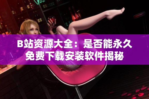 B站资源大全：是否能永久免费下载安装软件揭秘