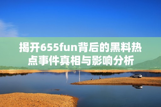 揭开655fun背后的黑料热点事件真相与影响分析