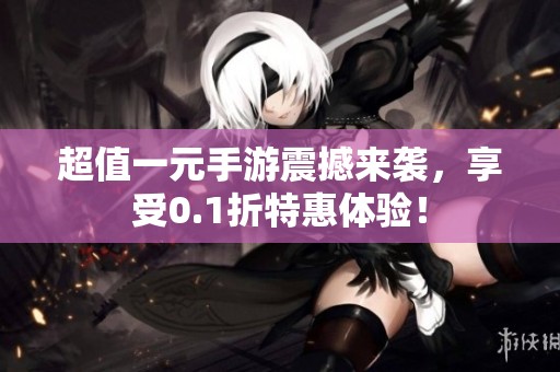超值一元手游震撼来袭，享受0.1折特惠体验！