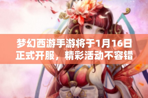 梦幻西游手游将于1月16日正式开服，精彩活动不容错过
