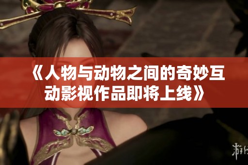 《人物与动物之间的奇妙互动影视作品即将上线》