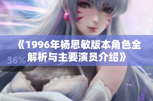 《1996年杨思敏版本角色全解析与主要演员介绍》