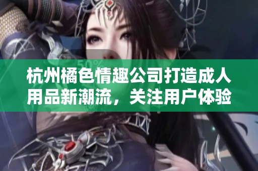 杭州橘色情趣公司打造成人用品新潮流，关注用户体验与创新设计