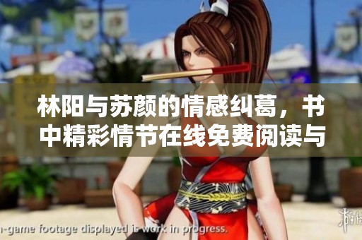 林阳与苏颜的情感纠葛，书中精彩情节在线免费阅读与下载指南