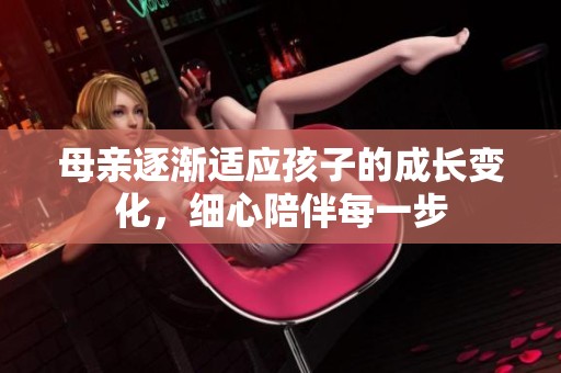 母亲逐渐适应孩子的成长变化，细心陪伴每一步