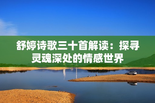 舒婷诗歌三十首解读：探寻灵魂深处的情感世界
