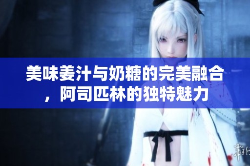 美味姜汁与奶糖的完美融合，阿司匹林的独特魅力