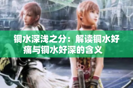 铜水深浅之分：解读铜水好痛与铜水好深的含义   