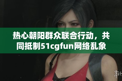 热心朝阳群众联合行动，共同抵制51cgfun网络乱象