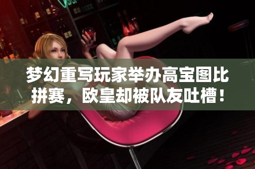 梦幻重写玩家举办高宝图比拼赛，欧皇却被队友吐槽！