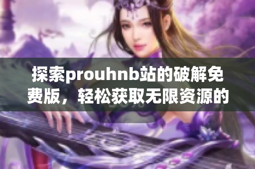 探索prouhnb站的破解免费版，轻松获取无限资源的方法