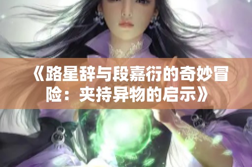 《路星辞与段嘉衍的奇妙冒险：夹持异物的启示》