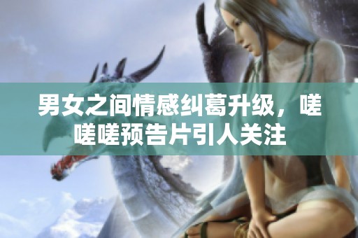 男女之间情感纠葛升级，嗟嗟嗟预告片引人关注