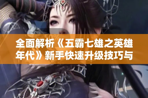 全面解析《五霸七雄之英雄年代》新手快速升级技巧与攻略秘籍