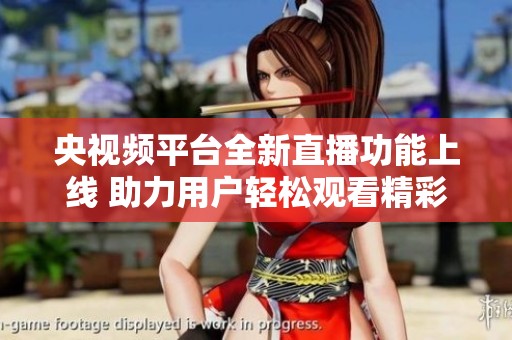 央视频平台全新直播功能上线 助力用户轻松观看精彩内容