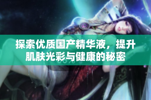 探索优质国产精华液，提升肌肤光彩与健康的秘密