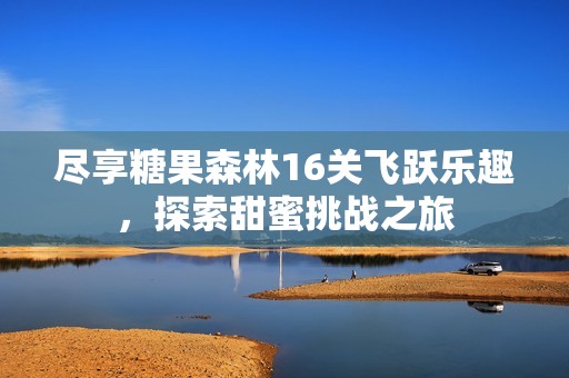 尽享糖果森林16关飞跃乐趣，探索甜蜜挑战之旅