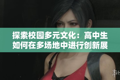 探索校园多元文化：高中生如何在多场地中进行创新展示