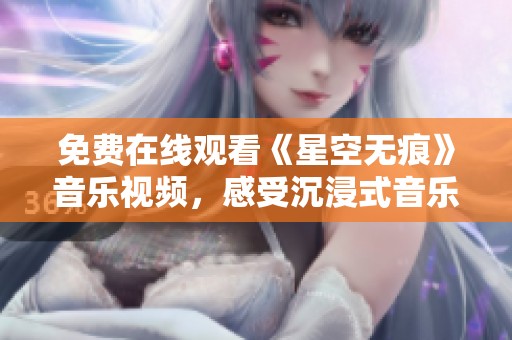 免费在线观看《星空无痕》音乐视频，感受沉浸式音乐魅力